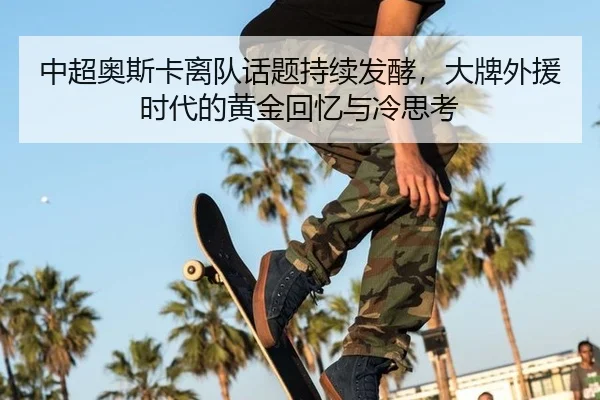 中超奥斯卡离队话题持续发酵，大牌外援时代的黄金回忆与冷思考