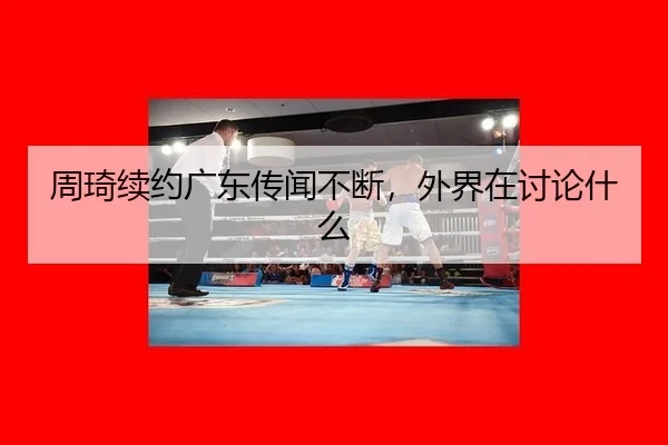 周琦续约广东传闻不断，外界在讨论什么